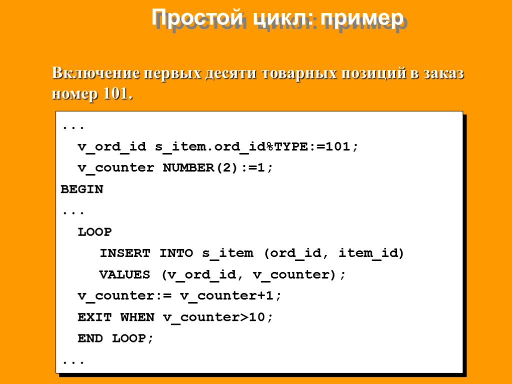 Простой цикл: пример ... v_ord_id s_item.ord_id%TYPE:=101; v_counter NUMBER(2):=1; BEGIN ... LOOP INSERT INTO s_item